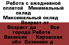 Работа с ежедневной оплатой › Минимальный оклад ­ 30 000 › Максимальный оклад ­ 100 000 › Возраст от ­ 18 › Возраст до ­ 40 - Все города Работа » Вакансии   . Кировская обл.,Сезенево д.